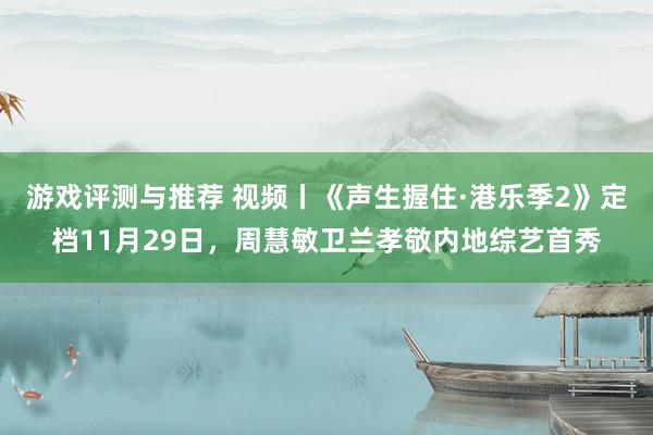 游戏评测与推荐 视频丨《声生握住·港乐季2》定档11月29日，周慧敏卫兰孝敬内地综艺首秀