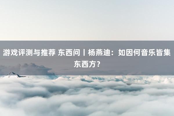 游戏评测与推荐 东西问丨杨燕迪：如因何音乐皆集东西方？