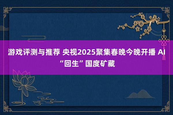 游戏评测与推荐 央视2025聚集春晚今晚开播 AI“回生”国度矿藏