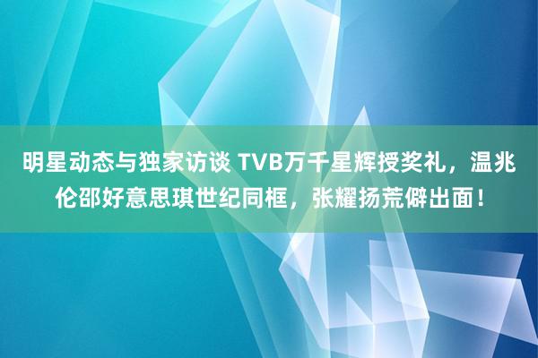 明星动态与独家访谈 TVB万千星辉授奖礼，温兆伦邵好意思琪世纪同框，张耀扬荒僻出面！