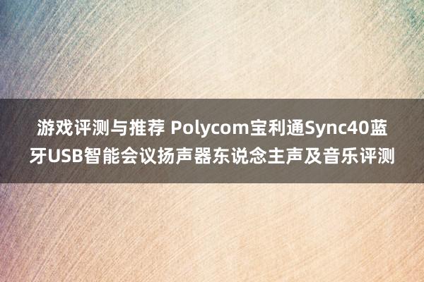 游戏评测与推荐 Polycom宝利通Sync40蓝牙USB智能会议扬声器东说念主声及音乐评测