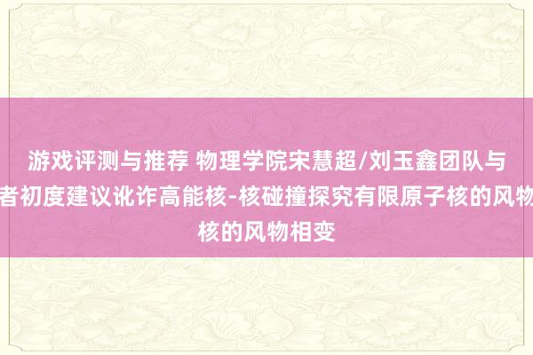 游戏评测与推荐 物理学院宋慧超/刘玉鑫团队与合营者初度建议讹诈高能核-核碰撞探究有限原子核的风物相变