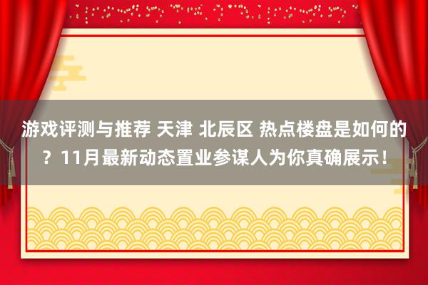 游戏评测与推荐 天津 北辰区 热点楼盘是如何的？11月最新动态置业参谋人为你真确展示！