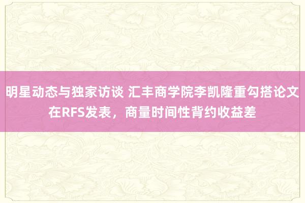 明星动态与独家访谈 汇丰商学院李凯隆重勾搭论文在RFS发表，商量时间性背约收益差