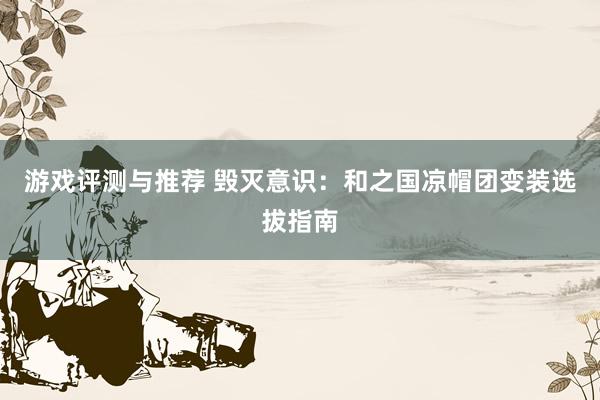 游戏评测与推荐 毁灭意识：和之国凉帽团变装选拔指南