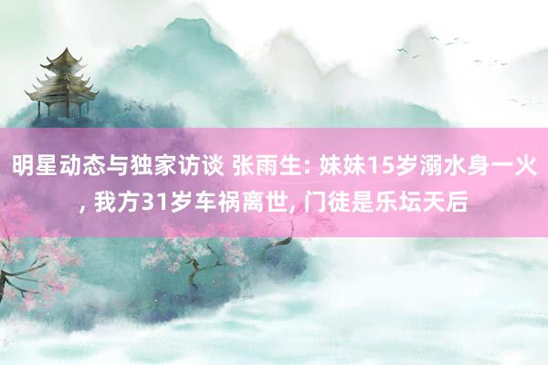 明星动态与独家访谈 张雨生: 妹妹15岁溺水身一火, 我方31岁车祸离世, 门徒是乐坛天后