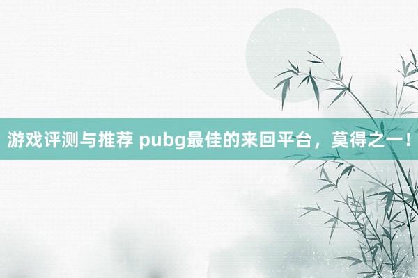 游戏评测与推荐 pubg最佳的来回平台，莫得之一！