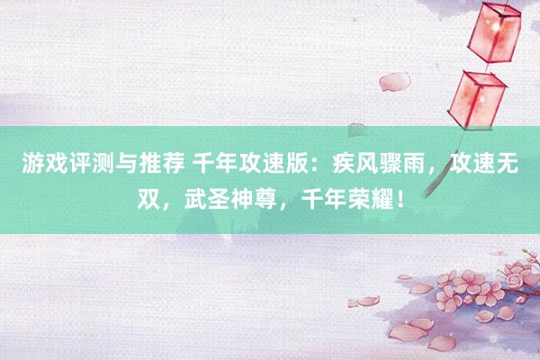 游戏评测与推荐 千年攻速版：疾风骤雨，攻速无双，武圣神尊，千年荣耀！