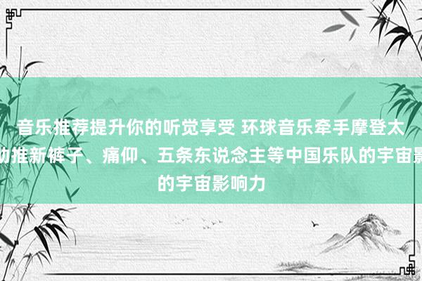 音乐推荐提升你的听觉享受 环球音乐牵手摩登太空，助推新裤子、痛仰、五条东说念主等中国乐队的宇宙影响力