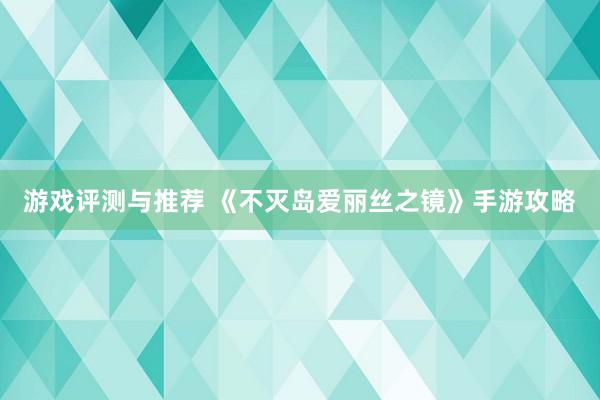 游戏评测与推荐 《不灭岛爱丽丝之镜》手游攻略