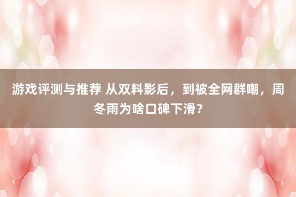 游戏评测与推荐 从双料影后，到被全网群嘲，周冬雨为啥口碑下滑？