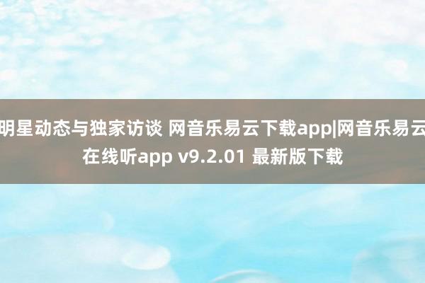 明星动态与独家访谈 网音乐易云下载app|网音乐易云在线听app v9.2.01 最新版下载