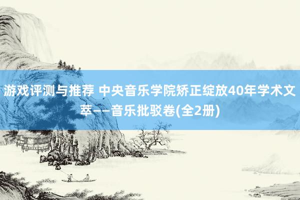 游戏评测与推荐 中央音乐学院矫正绽放40年学术文萃——音乐批驳卷(全2册)