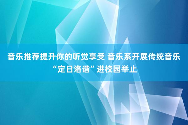 音乐推荐提升你的听觉享受 音乐系开展传统音乐“定日洛谐”进校园举止