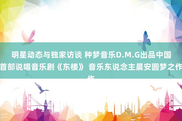 明星动态与独家访谈 种梦音乐D.M.G出品中国首部说唱音乐剧《东楼》 音乐东说念主晨安圆梦之作