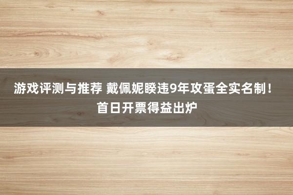 游戏评测与推荐 戴佩妮睽违9年攻蛋全实名制！　首日开票得益出炉