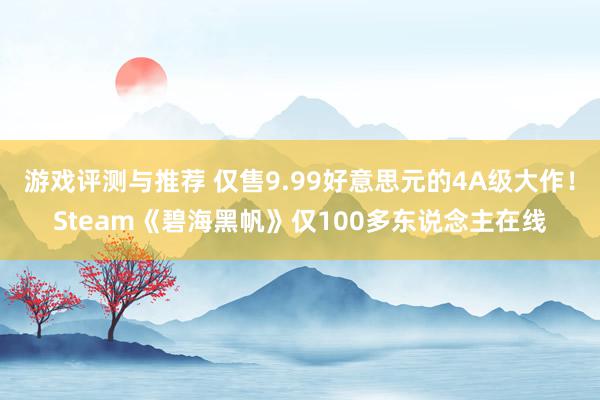 游戏评测与推荐 仅售9.99好意思元的4A级大作！Steam《碧海黑帆》仅100多东说念主在线