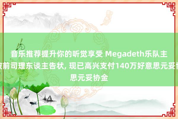 音乐推荐提升你的听觉享受 Megadeth乐队主唱被前司理东谈主告状, 现已高兴支付140万好意思元妥协金