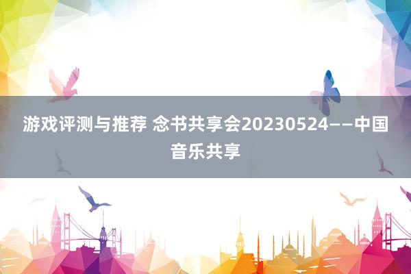 游戏评测与推荐 念书共享会20230524——中国音乐共享