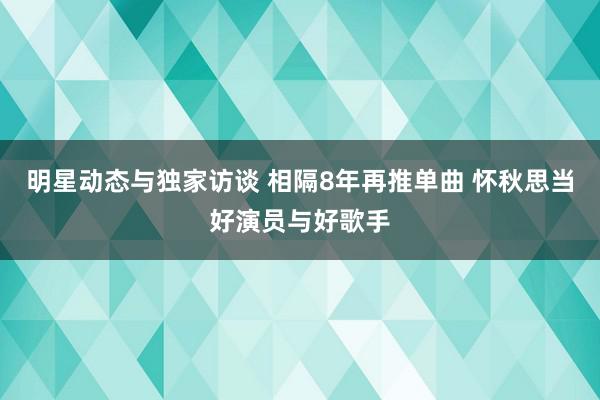 明星动态与独家访谈 相隔8年再推单曲 怀秋思当好演员与好歌手