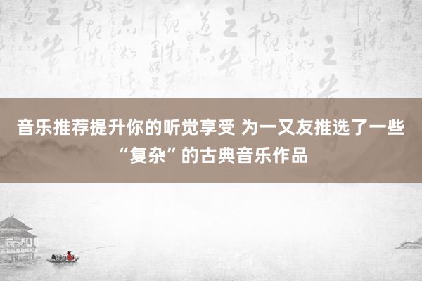 音乐推荐提升你的听觉享受 为一又友推选了一些“复杂”的古典音乐作品