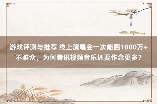 游戏评测与推荐 线上演唱会一次能圈1000万+不雅众，为何腾讯视频音乐还要作念更多？