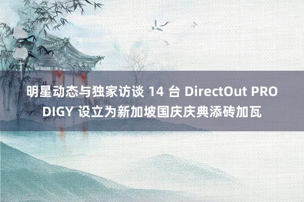 明星动态与独家访谈 14 台 DirectOut PRODIGY 设立为新加坡国庆庆典添砖加瓦