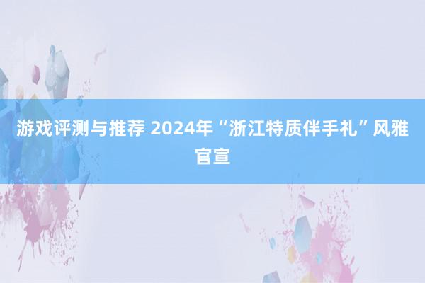 游戏评测与推荐 2024年“浙江特质伴手礼”风雅官宣