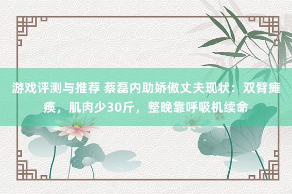 游戏评测与推荐 蔡磊内助娇傲丈夫现状：双臂瘫痪，肌肉少30斤，整晚靠呼吸机续命