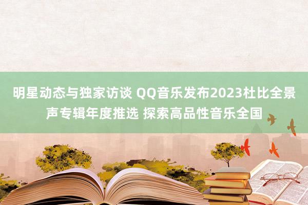 明星动态与独家访谈 QQ音乐发布2023杜比全景声专辑年度推选 探索高品性音乐全国