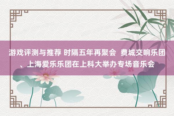 游戏评测与推荐 时隔五年再聚会  费城交响乐团、上海爱乐乐团在上科大举办专场音乐会