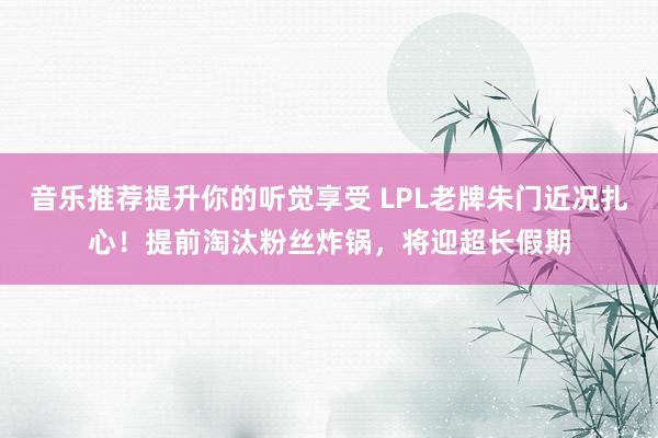 音乐推荐提升你的听觉享受 LPL老牌朱门近况扎心！提前淘汰粉丝炸锅，将迎超长假期