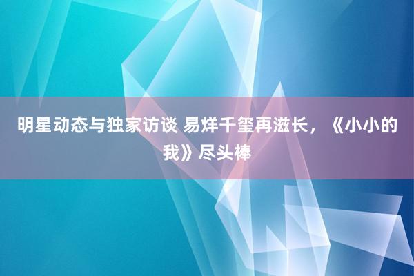 明星动态与独家访谈 易烊千玺再滋长，《小小的我》尽头棒