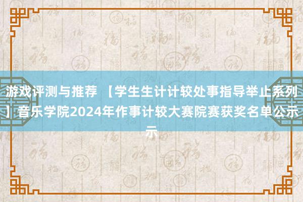 游戏评测与推荐 【学生生计计较处事指导举止系列】音乐学院2024年作事计较大赛院赛获奖名单公示