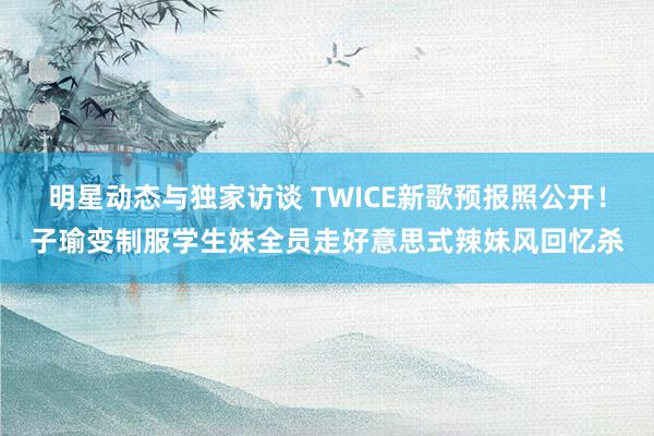 明星动态与独家访谈 TWICE新歌预报照公开！子瑜变制服学生妹　全员走好意思式辣妹风回忆杀