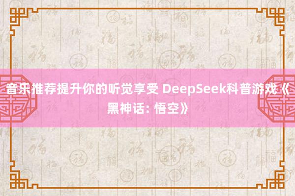 音乐推荐提升你的听觉享受 DeepSeek科普游戏《黑神话: 悟空》