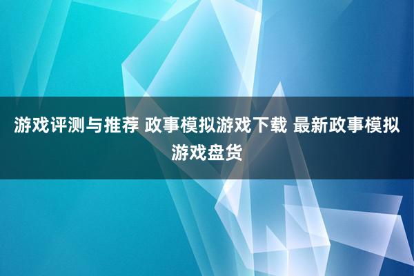 游戏评测与推荐 政事模拟游戏下载 最新政事模拟游戏盘货