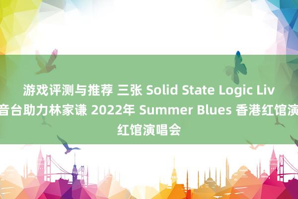 游戏评测与推荐 三张 Solid State Logic Live 调音台助力林家谦 2022年 Summer Blues 香港红馆演唱会