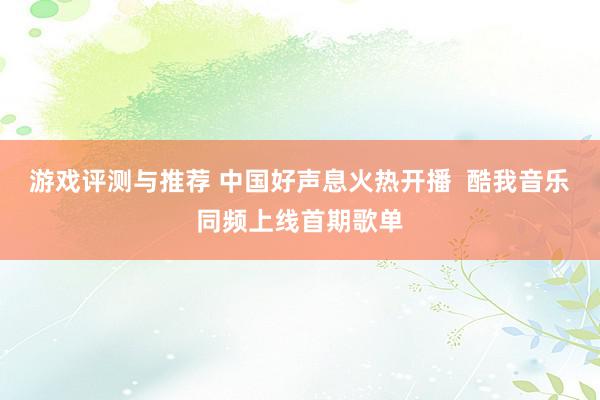 游戏评测与推荐 中国好声息火热开播  酷我音乐同频上线首期歌单