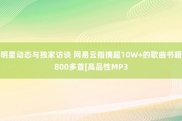 明星动态与独家访谈 网易云指摘超10W+的歌曲书籍800多首[高品性MP3