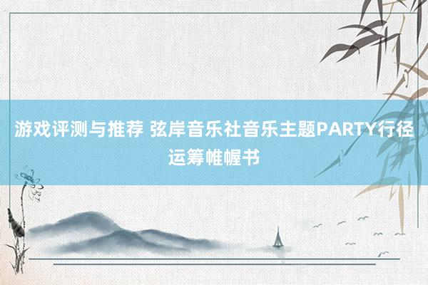 游戏评测与推荐 弦岸音乐社音乐主题PARTY行径运筹帷幄书