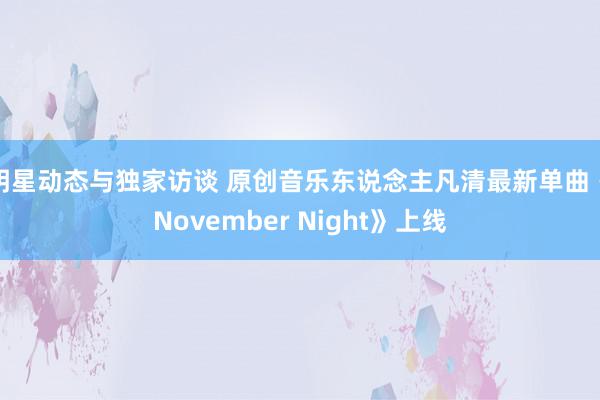 明星动态与独家访谈 原创音乐东说念主凡清最新单曲《November Night》上线