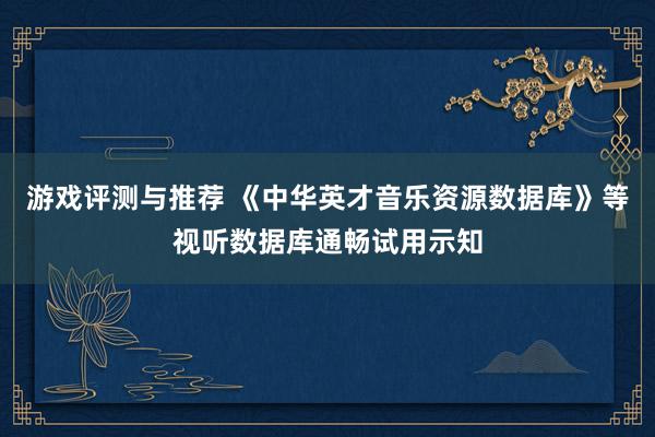 游戏评测与推荐 《中华英才音乐资源数据库》等视听数据库通畅试用示知