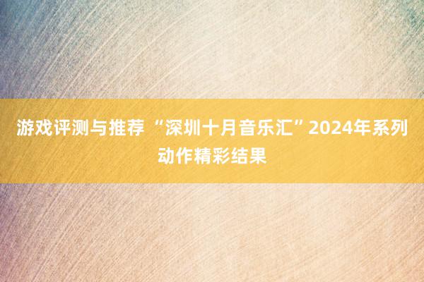 游戏评测与推荐 “深圳十月音乐汇”2024年系列动作精彩结果