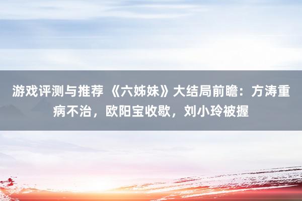 游戏评测与推荐 《六姊妹》大结局前瞻：方涛重病不治，欧阳宝收歇，刘小玲被握