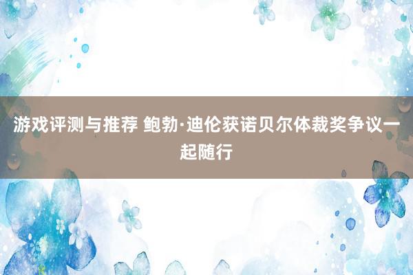 游戏评测与推荐 鲍勃·迪伦获诺贝尔体裁奖争议一起随行