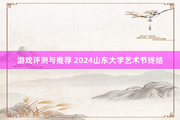 游戏评测与推荐 2024山东大学艺术节终结