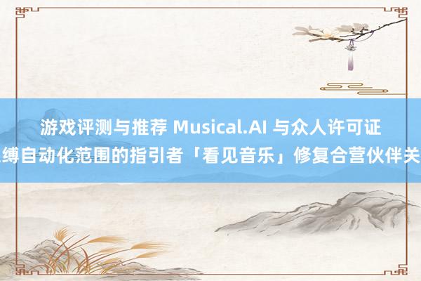 游戏评测与推荐 Musical.AI 与众人许可证束缚自动化范围的指引者「看见音乐」修复合营伙伴关连