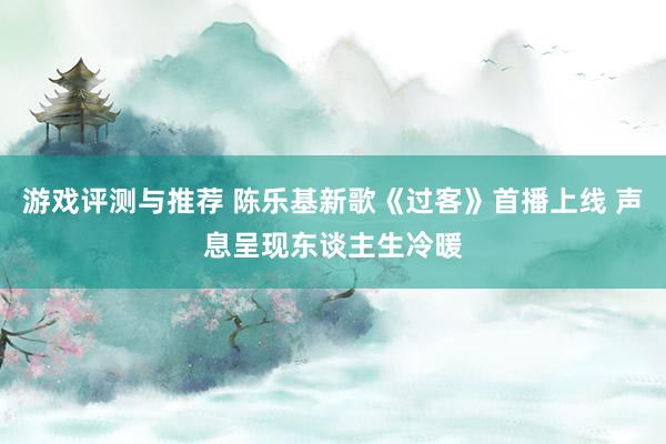 游戏评测与推荐 陈乐基新歌《过客》首播上线 声息呈现东谈主生冷暖