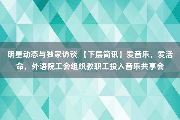 明星动态与独家访谈 【下层简讯】爱音乐，爱活命，外语院工会组织教职工投入音乐共享会